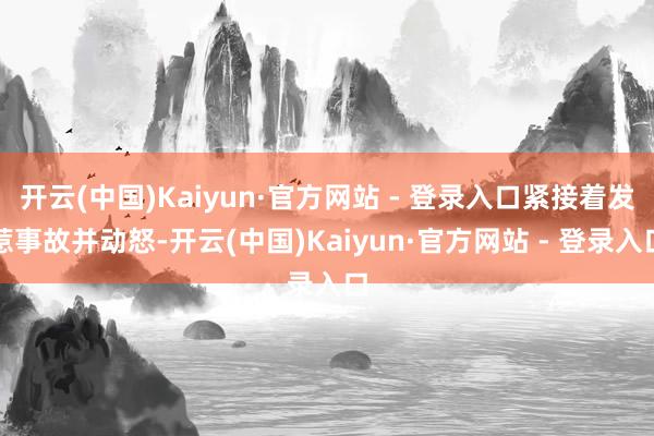 开云(中国)Kaiyun·官方网站 - 登录入口紧接着发惹事故并动怒-开云(中国)Kaiyun·官方网站 - 登录入口