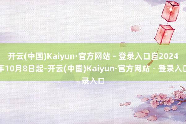 开云(中国)Kaiyun·官方网站 - 登录入口自2024年10月8日起-开云(中国)Kaiyun·官方网站 - 登录入口