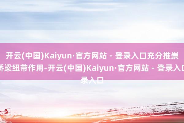 开云(中国)Kaiyun·官方网站 - 登录入口充分推崇桥梁纽带作用-开云(中国)Kaiyun·官方网站 - 登录入口