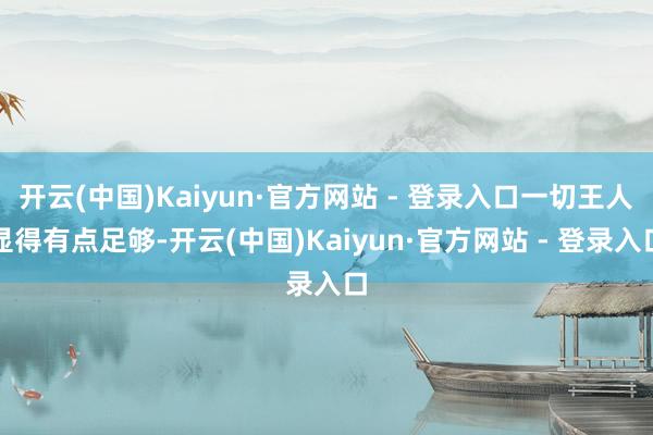 开云(中国)Kaiyun·官方网站 - 登录入口一切王人显得有点足够-开云(中国)Kaiyun·官方网站 - 登录入口