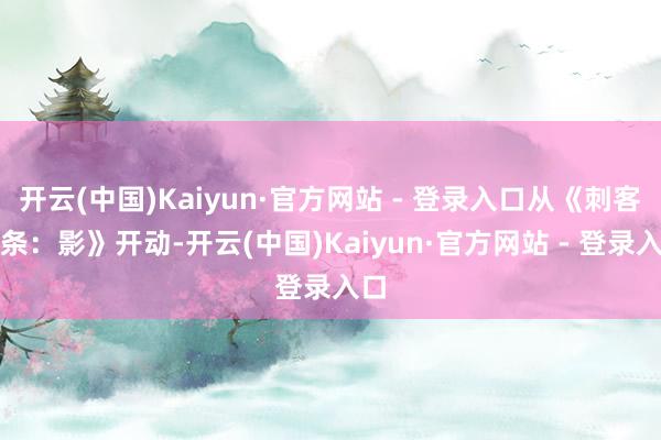 开云(中国)Kaiyun·官方网站 - 登录入口从《刺客信条：影》开动-开云(中国)Kaiyun·官方网站 - 登录入口