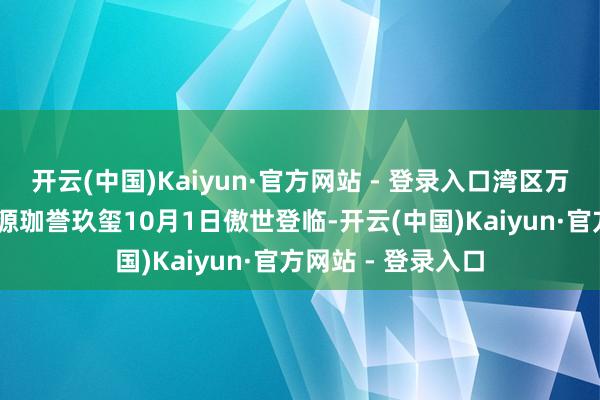 开云(中国)Kaiyun·官方网站 - 登录入口湾区万能糊口大城 鸿荣源珈誉玖玺10月1日傲世登临-开云(中国)Kaiyun·官方网站 - 登录入口