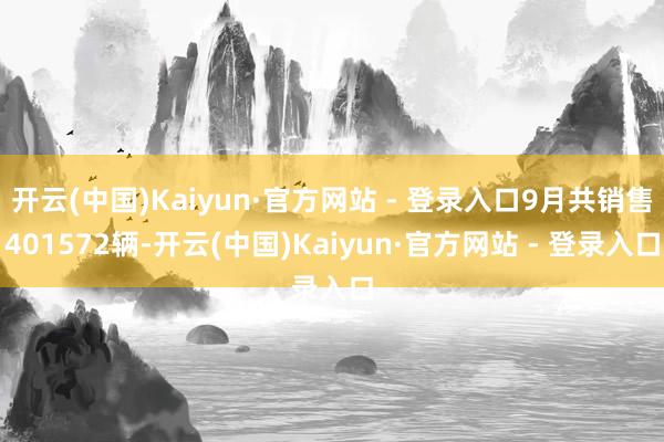 开云(中国)Kaiyun·官方网站 - 登录入口9月共销售401572辆-开云(中国)Kaiyun·官方网站 - 登录入口