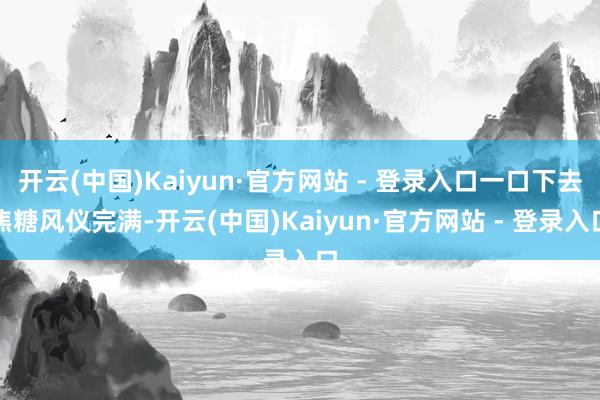 开云(中国)Kaiyun·官方网站 - 登录入口一口下去焦糖风仪完满-开云(中国)Kaiyun·官方网站 - 登录入口