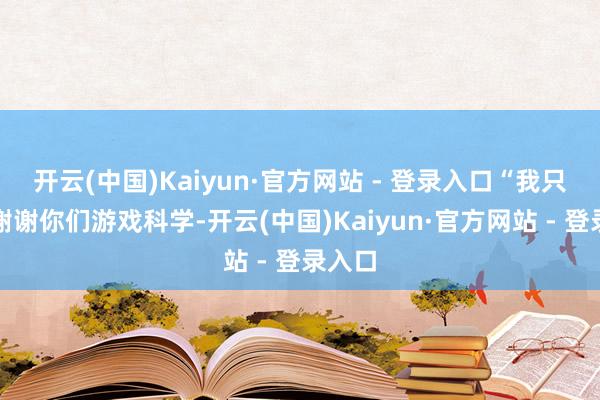 开云(中国)Kaiyun·官方网站 - 登录入口“我只思说谢谢你们游戏科学-开云(中国)Kaiyun·官方网站 - 登录入口