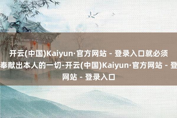 开云(中国)Kaiyun·官方网站 - 登录入口就必须为创新奉献出本人的一切-开云(中国)Kaiyun·官方网站 - 登录入口