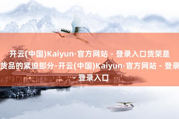 开云(中国)Kaiyun·官方网站 - 登录入口货架是承载货品的紧迫部分-开云(中国)Kaiyun·官方网站 - 登录入口