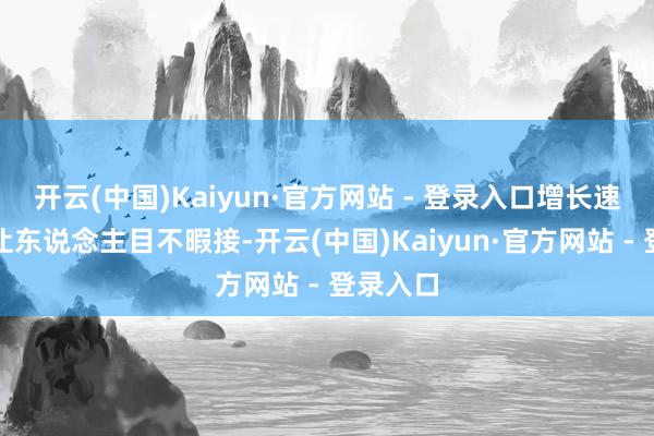 开云(中国)Kaiyun·官方网站 - 登录入口增长速率快得让东说念主目不暇接-开云(中国)Kaiyun·官方网站 - 登录入口