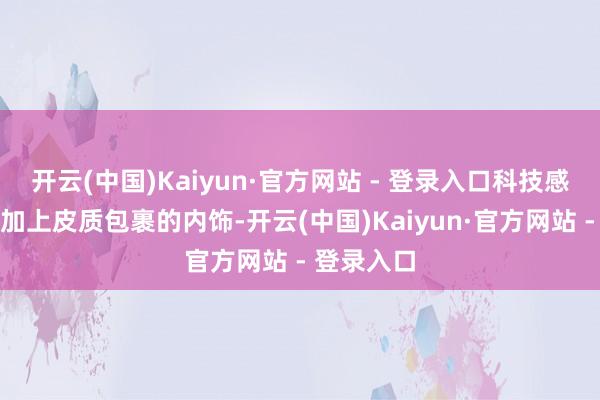 开云(中国)Kaiyun·官方网站 - 登录入口科技感十足；再加上皮质包裹的内饰-开云(中国)Kaiyun·官方网站 - 登录入口