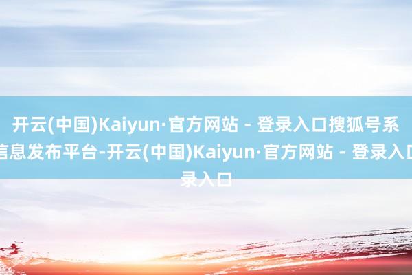 开云(中国)Kaiyun·官方网站 - 登录入口搜狐号系信息发布平台-开云(中国)Kaiyun·官方网站 - 登录入口