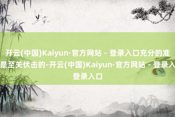 开云(中国)Kaiyun·官方网站 - 登录入口充分的准备是至关伏击的-开云(中国)Kaiyun·官方网站 - 登录入口