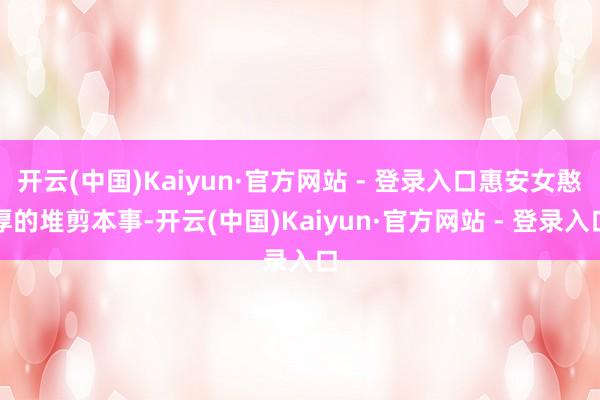 开云(中国)Kaiyun·官方网站 - 登录入口惠安女憨厚的堆剪本事-开云(中国)Kaiyun·官方网站 - 登录入口