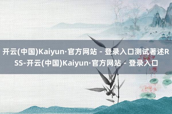 开云(中国)Kaiyun·官方网站 - 登录入口测试著述RSS-开云(中国)Kaiyun·官方网站 - 登录入口