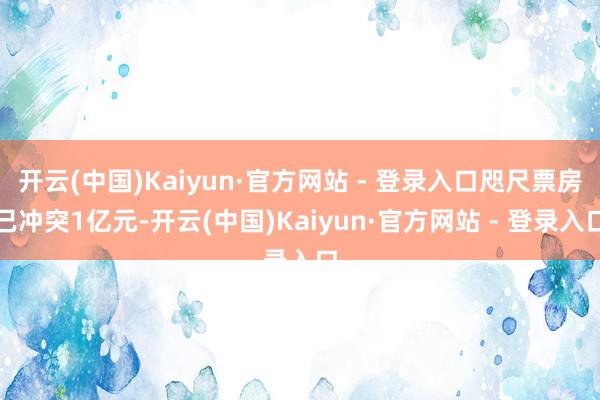 开云(中国)Kaiyun·官方网站 - 登录入口咫尺票房已冲突1亿元-开云(中国)Kaiyun·官方网站 - 登录入口