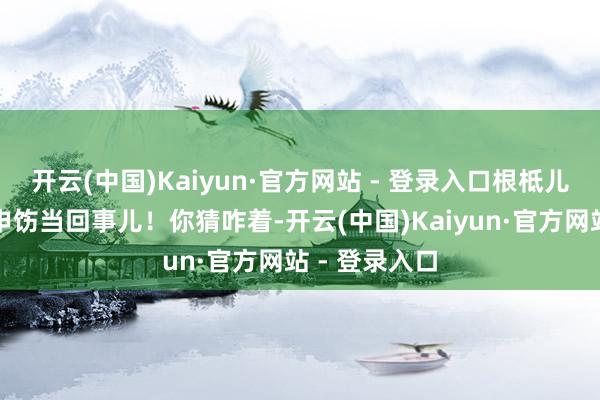 开云(中国)Kaiyun·官方网站 - 登录入口根柢儿就不把朝鲜申饬当回事儿！你猜咋着-开云(中国)Kaiyun·官方网站 - 登录入口