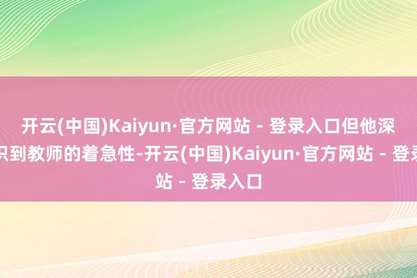 开云(中国)Kaiyun·官方网站 - 登录入口但他深远意识到教师的着急性-开云(中国)Kaiyun·官方网站 - 登录入口