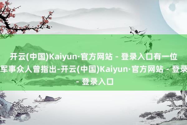 开云(中国)Kaiyun·官方网站 - 登录入口有一位番邦军事众人曾指出-开云(中国)Kaiyun·官方网站 - 登录入口