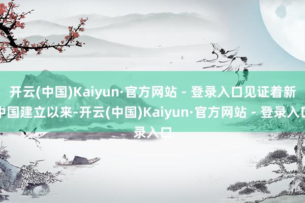 开云(中国)Kaiyun·官方网站 - 登录入口见证着新中国建立以来-开云(中国)Kaiyun·官方网站 - 登录入口