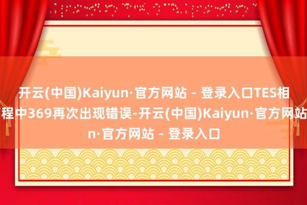 开云(中国)Kaiyun·官方网站 - 登录入口TES相接收挫的历程中369再次出现错误-开云(中国)Kaiyun·官方网站 - 登录入口