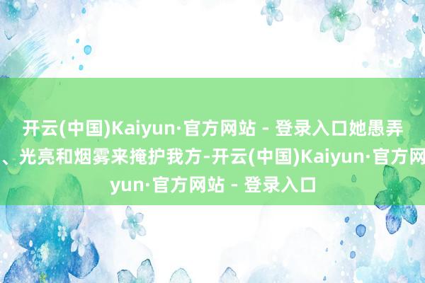 开云(中国)Kaiyun·官方网站 - 登录入口她愚弄环境中的杂音、光亮和烟雾来掩护我方-开云(中国)Kaiyun·官方网站 - 登录入口