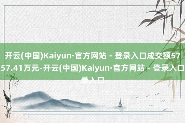 开云(中国)Kaiyun·官方网站 - 登录入口成交额5757.41万元-开云(中国)Kaiyun·官方网站 - 登录入口