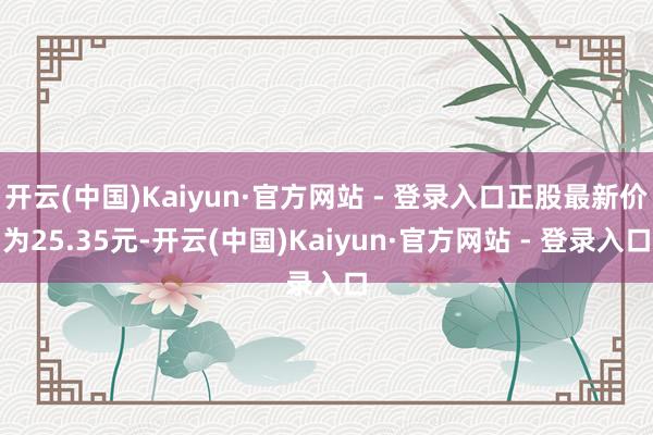 开云(中国)Kaiyun·官方网站 - 登录入口正股最新价为25.35元-开云(中国)Kaiyun·官方网站 - 登录入口