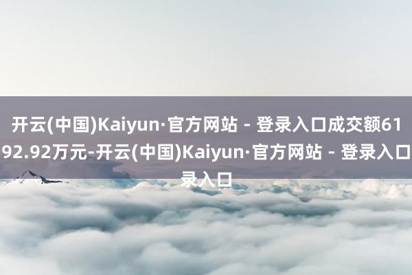 开云(中国)Kaiyun·官方网站 - 登录入口成交额6192.92万元-开云(中国)Kaiyun·官方网站 - 登录入口