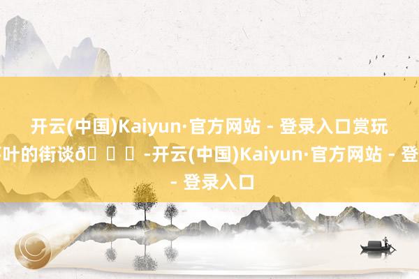 开云(中国)Kaiyun·官方网站 - 登录入口赏玩铺满落叶的街谈🍂-开云(中国)Kaiyun·官方网站 - 登录入口