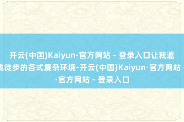 开云(中国)Kaiyun·官方网站 - 登录入口让我邋遢靠近长线徒步的各式复杂环境-开云(中国)Kaiyun·官方网站 - 登录入口