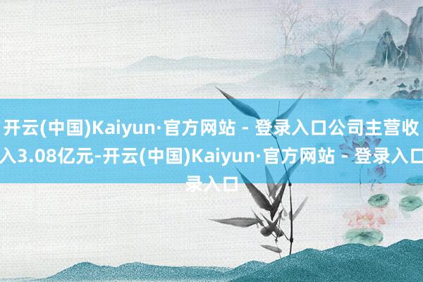 开云(中国)Kaiyun·官方网站 - 登录入口公司主营收入3.08亿元-开云(中国)Kaiyun·官方网站 - 登录入口