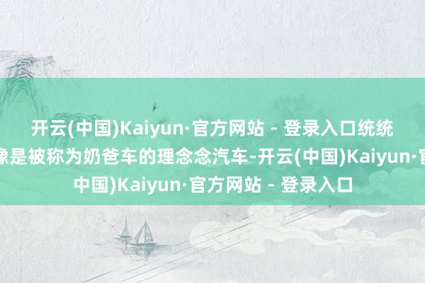 开云(中国)Kaiyun·官方网站 - 登录入口统统这些让其看上去更像是被称为奶爸车的理念念汽车-开云(中国)Kaiyun·官方网站 - 登录入口