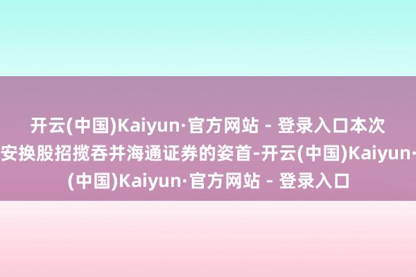 开云(中国)Kaiyun·官方网站 - 登录入口本次招揽吞并接管国泰君安换股招揽吞并海通证券的姿首-开云(中国)Kaiyun·官方网站 - 登录入口