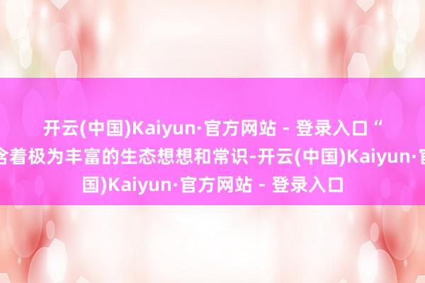 开云(中国)Kaiyun·官方网站 - 登录入口　　“中华传统文化中包含着极为丰富的生态想想和常识-开云(中国)Kaiyun·官方网站 - 登录入口