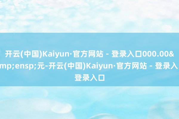 开云(中国)Kaiyun·官方网站 - 登录入口000.00&ensp;元-开云(中国)Kaiyun·官方网站 - 登录入口