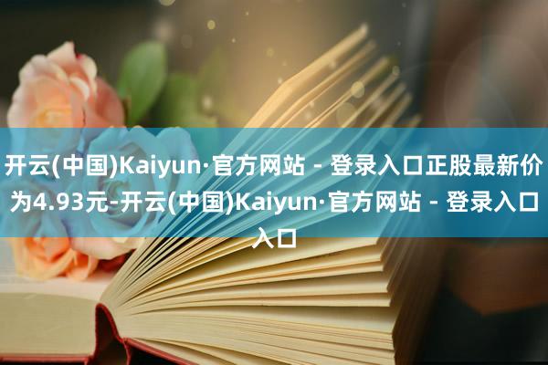 开云(中国)Kaiyun·官方网站 - 登录入口正股最新价为4.93元-开云(中国)Kaiyun·官方网站 - 登录入口