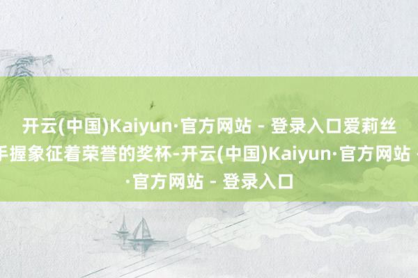 开云(中国)Kaiyun·官方网站 - 登录入口爱莉丝身着常服手握象征着荣誉的奖杯-开云(中国)Kaiyun·官方网站 - 登录入口