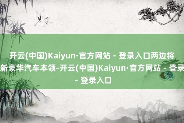 开云(中国)Kaiyun·官方网站 - 登录入口两边将聚焦新豪华汽车本领-开云(中国)Kaiyun·官方网站 - 登录入口