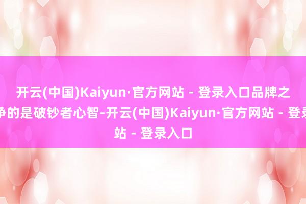 开云(中国)Kaiyun·官方网站 - 登录入口品牌之间竞争的是破钞者心智-开云(中国)Kaiyun·官方网站 - 登录入口