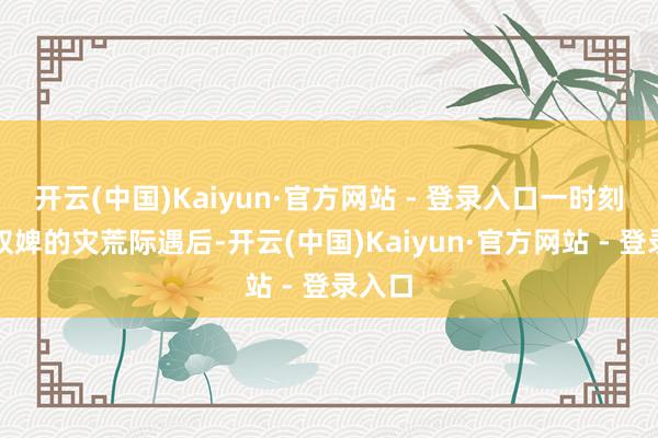 开云(中国)Kaiyun·官方网站 - 登录入口一时刻沦为奴婢的灾荒际遇后-开云(中国)Kaiyun·官方网站 - 登录入口