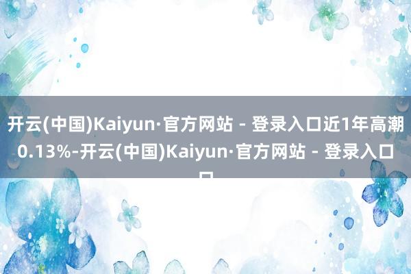 开云(中国)Kaiyun·官方网站 - 登录入口近1年高潮0.13%-开云(中国)Kaiyun·官方网站 - 登录入口