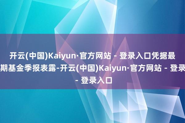 开云(中国)Kaiyun·官方网站 - 登录入口凭据最新一期基金季报表露-开云(中国)Kaiyun·官方网站 - 登录入口