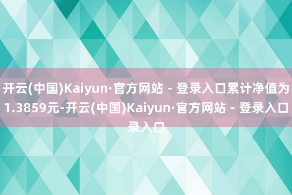 开云(中国)Kaiyun·官方网站 - 登录入口累计净值为1.3859元-开云(中国)Kaiyun·官方网站 - 登录入口