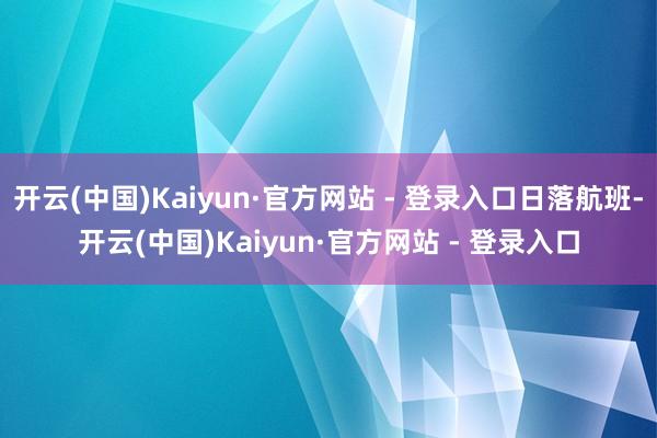 开云(中国)Kaiyun·官方网站 - 登录入口日落航班-开云(中国)Kaiyun·官方网站 - 登录入口