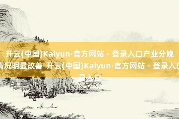 开云(中国)Kaiyun·官方网站 - 登录入口产业分娩情况明显改善-开云(中国)Kaiyun·官方网站 - 登录入口