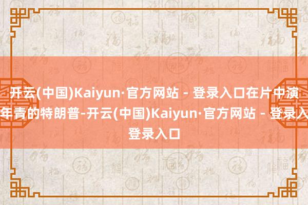 开云(中国)Kaiyun·官方网站 - 登录入口在片中演出年青的特朗普-开云(中国)Kaiyun·官方网站 - 登录入口