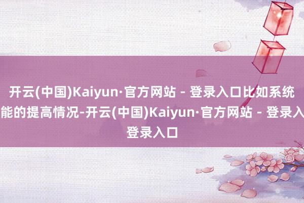 开云(中国)Kaiyun·官方网站 - 登录入口比如系统性能的提高情况-开云(中国)Kaiyun·官方网站 - 登录入口