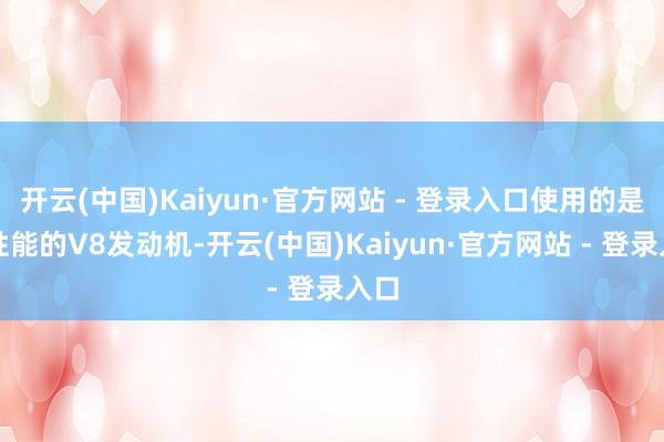 开云(中国)Kaiyun·官方网站 - 登录入口使用的是高性能的V8发动机-开云(中国)Kaiyun·官方网站 - 登录入口