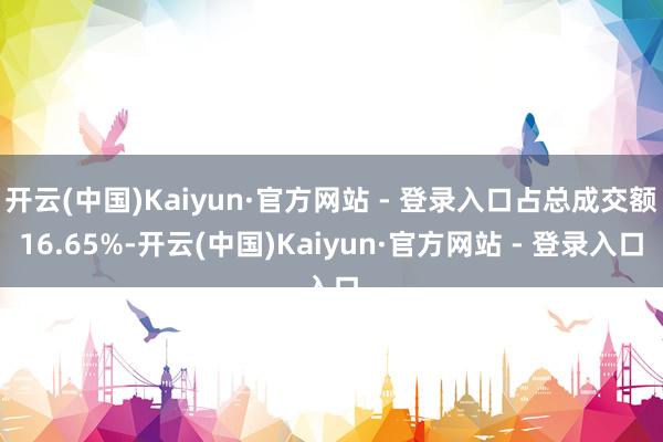 开云(中国)Kaiyun·官方网站 - 登录入口占总成交额16.65%-开云(中国)Kaiyun·官方网站 - 登录入口