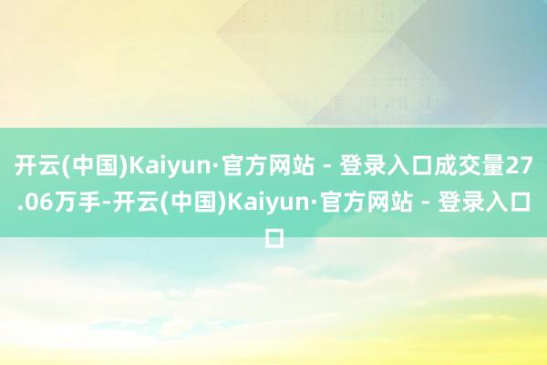 开云(中国)Kaiyun·官方网站 - 登录入口成交量27.06万手-开云(中国)Kaiyun·官方网站 - 登录入口