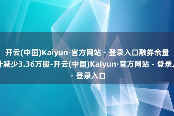 开云(中国)Kaiyun·官方网站 - 登录入口融券余量累计减少3.36万股-开云(中国)Kaiyun·官方网站 - 登录入口